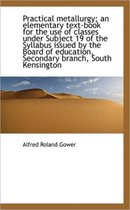 Practical Metallurgy; An Elementary Text-Book for the Use of Classes Under Subject 19 of the Syllabu