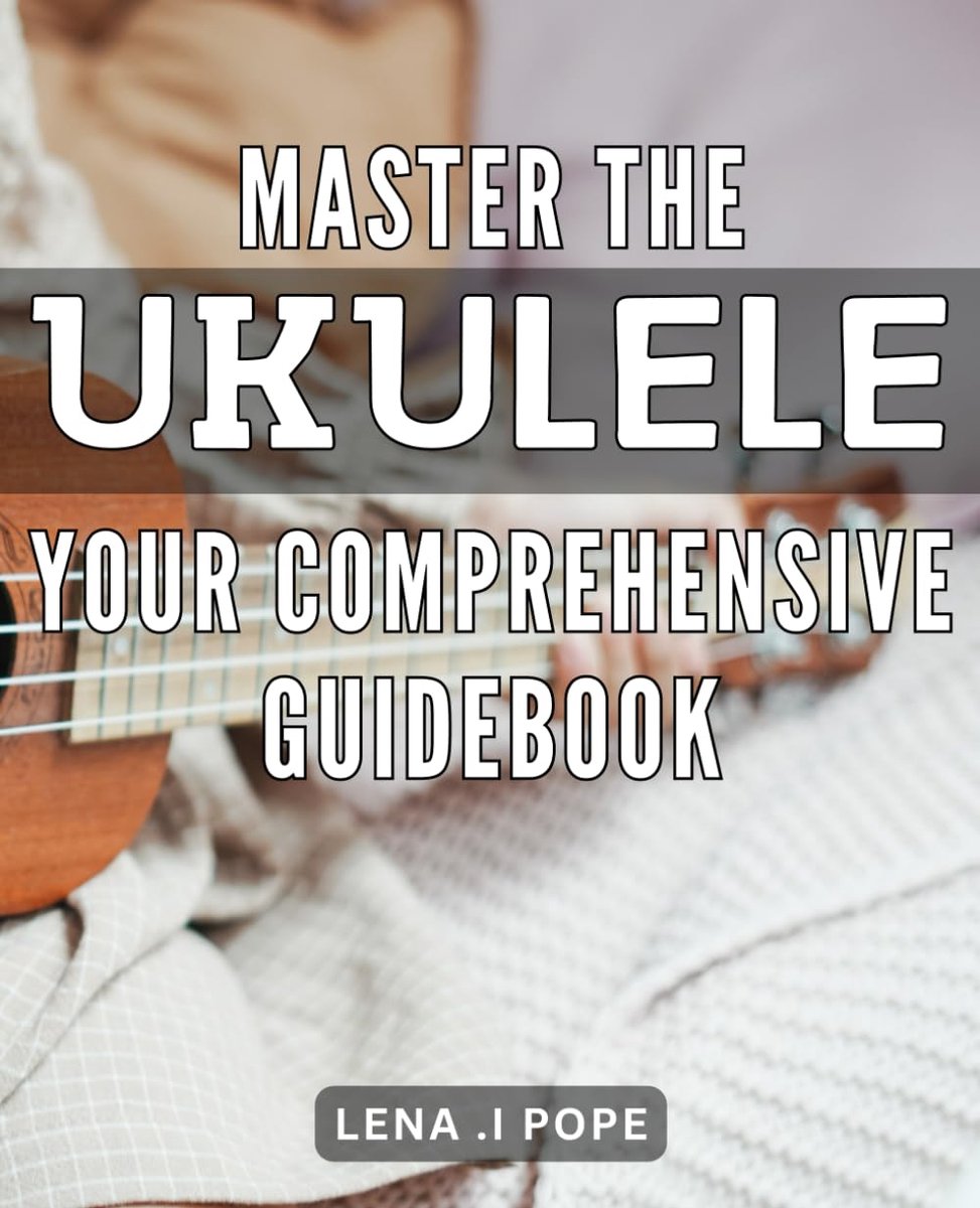The Ukulele: Your Comprehensive Guidebook: Ukulele Mastery Made Easy: A Step-by-Step Guide for All Skill Levels.