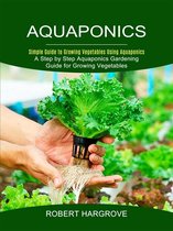 Aquaponics: Simple Guide to Growing Vegetables Using Aquaponics (A Step by Step Aquaponics Gardening Guide for Growing Vegetables)