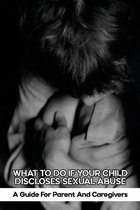 What To Do If Your Child Discloses Sexual Abuse: A Guide For Parent And Caregivers