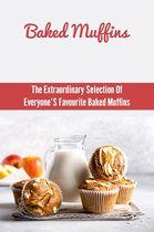Baked Muffins: The Extraordinary Selection Of Everyone’S Favourite Baked Muffins