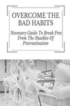 Overcome The Bad Habits: Necessary Guide To Break Free From The Shackles Of Procrastination