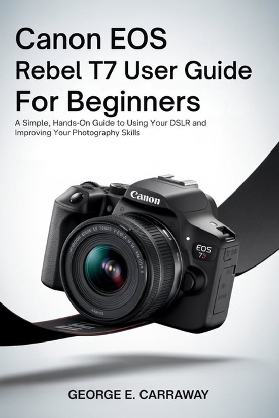 Canon EOS Rebel T7 User Guide for Beginners, George E Carraway ...