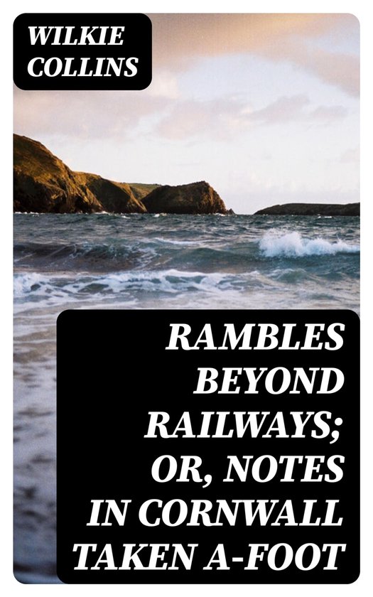 Rambles beyond Railways or, Notes in Cornwall Taken A-Foot by Wilkie Collins Rambles beyond Railways or, Notes in Cornwall Taken A-Foot by Wilkie Collins