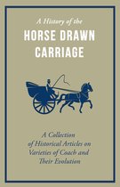 A History of the Horse Drawn Carriage - a Collection of Historical Articles on Varieties of Coach and Their Evolution