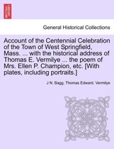Account of the Centennial Celebration of the Town of West Springfield, Mass. ... with the Historical Address of Thomas E. Vermilye ... the Poem of Mrs. Ellen P. Champion, Etc. [Wit