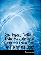 State Papers, Published Under the Authority of His Majesty's Commission. King Henry the Eighth