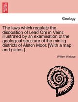 The Laws Which Regulate the Disposition of Lead Ore in Veins; Illustrated by an Examination of the Geological Structure of the Mining Districts of Alston Moor. [With a Map and Plat