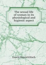 The sexual life of woman in its physiological and hygienic aspect