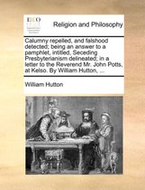 Calumny Repelled, and Falshood Detected; Being an Answer to a Pamphlet, Intitled, Seceding Presbyterianism Delineated; In a Letter to the Reverend Mr. John Potts, at Kelso. by William Hutton, ...