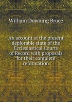 An account of the present deplorable state of the Ecclesiastical Courts of Record with proposals for their complete reformation