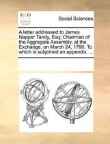 A Letter Addressed to James Napper Tandy, Esq; Chairman of the Aggregate Assembly, at the Exchange, on March 24, 1790. to Which Is Subjoined an Appendix. ...