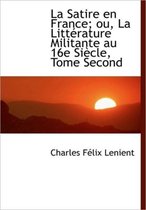 La Satire En France; Ou, La Litt Rature Militante Au 16e Si Cle, Tome Second