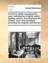 An Act for better regulating the poor; maintaining a nightly watch; lighting, paving, and cleansing the streets, rows, and passages; providing fire engines and firemen