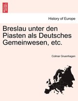 Breslau Unter Den Piasten ALS Deutsches Gemeinwesen, Etc.