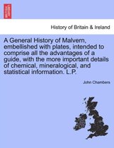 A General History of Malvern, Embellished with Plates, Intended to Comprise All the Advantages of a Guide, with the More Important Details of Chemical, Mineralogical, and Statistical Information. L.P.