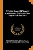 A Partial Record of Work of Graduates of the Rensselaer Polytechnic Institute