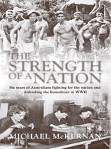 The Strength Of A Nation: Six Years Of Australians Fighting For The Nation And Defending The Homefront In World War II