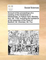 Account of the proceedings of a meeting of the inhabitants of Westminster, in Palace-Yard, Monday, Nov. 26, 1795. Including the substance of the speeches of the Duke of Bedford, Mr. Sheridan,