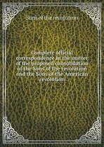 Complete official correspondence in the matter of the proposed consolidation of the Sons of the revolution and the Sons of the American revolution