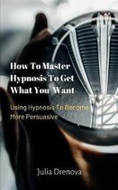 How to Master Hypnosis to Get What You Want