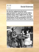 An Act for redeeming the fund appropriated for payment of the lottery tickets which were made forth for the service of the year 1710, by a voluntary subscription of the proprietors into the c