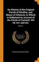 An History of the Original Parish of Whalley, and Honor of Clitheroe, to Which Is Subjoined an Account of the Parish of Cartmell. 4th Ed. Rev. and Enl.; Volume 1