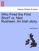 Who Fired the First Shot? Or, Ned Rusheen. an Irish Story.