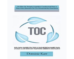 TOC: Un Plan De Terapia Cognitivo Conductual Paso a Paso Para Liberarse De Los Pensamientos Intrusivos (Guía Para Padres Con Todo Lo Que Necesitan Saber Para Ayudar a Los Niños Con Trastorno Obsesivo Compulsivo)