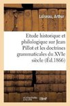 Etude Historique Et Philologique Sur Jean Pillot Et Sur Les Doctrines Grammaticales Du Xvie Si�cle