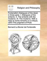 Fontenelle's Dialogues of the Dead, in Three Parts. I. Dialogues of the Antients. II. the Antients with the Moderns. III. the Moderns. with a Reply to Some Remarks in a Critique, C