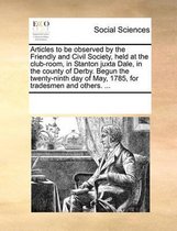 Articles to Be Observed by the Friendly and Civil Society, Held at the Club-Room, in Stanton Juxta Dale, in the County of Derby. Begun the Twenty-Ninth Day of May, 1785, for Tradesmen and Oth