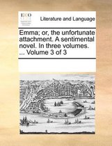 Emma; Or, the Unfortunate Attachment. a Sentimental Novel. in Three Volumes. ... Volume 3 of 3
