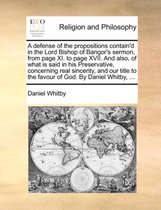 A Defense of the Propositions Contain'd in the Lord Bishop of Bangor's Sermon, from Page XI. to Page XVII. and Also, of What Is Said in His Preservative, Concerning Real Sincerity, and Our Title to the Favour of God. by Daniel Whitby, ...
