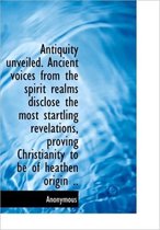 Antiquity Unveiled. Ancient Voices from the Spirit Realms Disclose the Most Startling Revelations, P