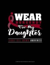 I Wear Burgundy for My Daughter - Sickle Cell Anemia Awareness: Composition Notebook