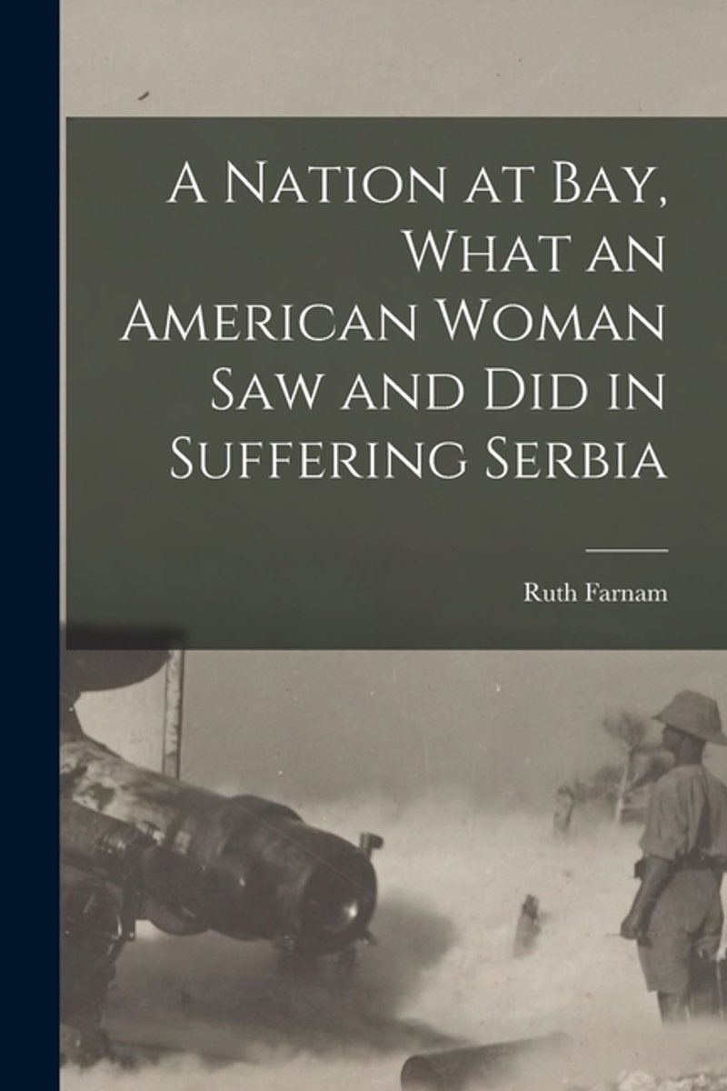 A Nation At Bay, What An American Woman Saw And Did In Suffering Serbia van Ruth Stanley Farnam