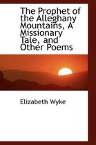 The Prophet of the Alleghany Mountains, a Missionary Tale, and Other Poems