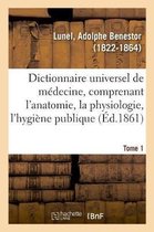 Dictionnaire Universel de M�decine Comprenant l'Anatomie, La Physiologie, l'Hygi�ne Publique. Tome 1