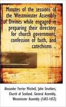 Minutes of the Sessions of the Westminster Assembly of Divines While Engaged in Preparing Their Dire