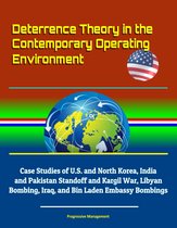 Deterrence Theory in the Contemporary Operating Environment: Case Studies of U.S. and North Korea, India and Pakistan Standoff and Kargil War, Libyan Bombing, Iraq, and Bin Laden Embassy Bombings