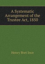 A Systematic Arrangement of the Trustee Act, 1850