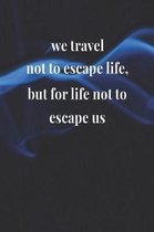 We Travel Not To Escape Life, But For Life Not To Escape Us