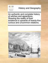 An Authentic and Complete History of Witches and Apparitions. Shewing the Reality of Their Existence in Upwards of Twenty-Five Curious and Uncommon Relations.