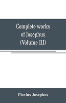 Complete works of Josephus. Antiquities of the Jews; The wars of the Jews against Apion, etc (Volume III)