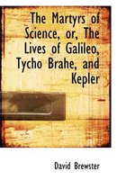 The Martyrs of Science, Or, the Lives of Galileo, Tycho Brahe, and Kepler