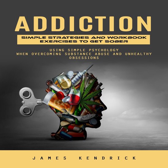 Addiction: Simple Strategies and Workbook Exercises to Get Sober (Using Simple Psychology When Overcoming Substance Abuse and Unhealthy Obsessions)