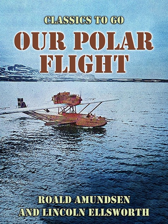 Boekomslag voor 'Our Polar Flight' met een vliegboot in het water, met de tekst 'Classics To Go', 'Our Polar Flight', 'Roald Amundsen' en 'Lincoln Ellsworth'.