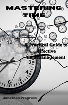 MASTERING TIME: A Practical Guide To Effective Time Management.