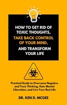 How to Get Rid of Toxic Thoughts, Take Back Control of Your Mind, and Transform Your Life